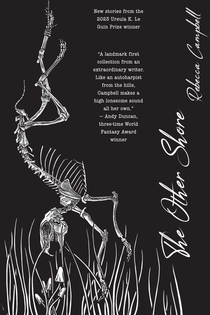 Black book cover with a white illustration of a skeletal figure suspended or falling through tall grass, rendered in fine, woodcut-style lines. Text reads: “New stories from the 2023 Ursula K. Le Guin Prize winner.” A blurb says, “A landmark first collection from an extraordinary writer. Like an autoharpist from the hills, Campbell makes a high lonesome sound all her own.” — Andy Duncan, three-time World Fantasy Award winner. The title, The Other Shore, and author name, Rebecca Campbell, appear in flowing script along the right side.